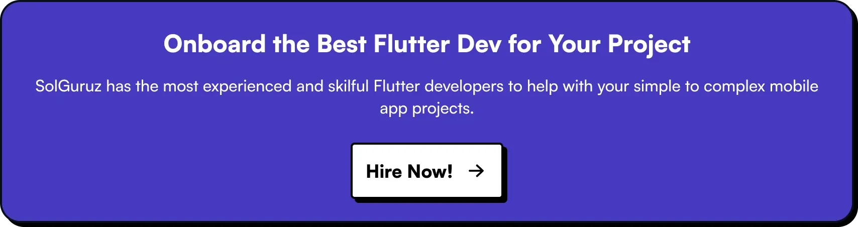 Onboard the Best Flutter Dev for Your Project. SolGuruz has the most experienced and skilful Flutter developers to help with your simple to complex mobile app projects. Hire expert flutter developers now!